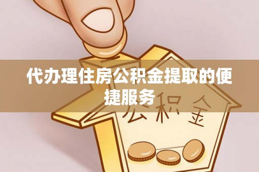 武陟代办理住房公积金提取的便捷服务