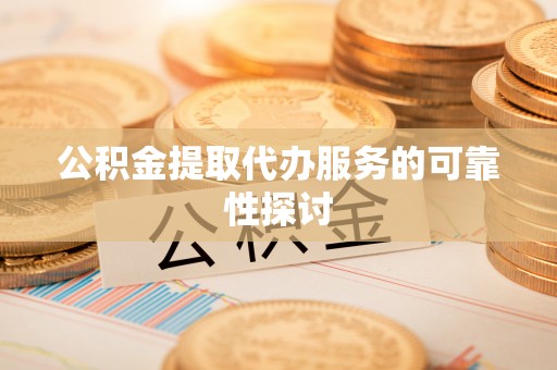 武陟公积金提取代办服务的可靠性探讨