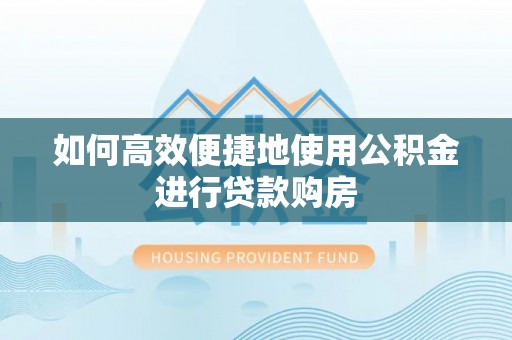 武陟如何高效便捷地使用公积金进行贷款购房