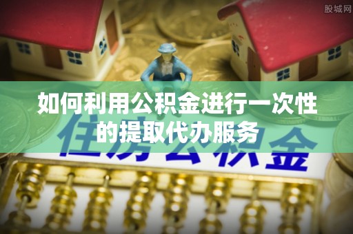 武陟如何利用公积金进行一次性的提取代办服务