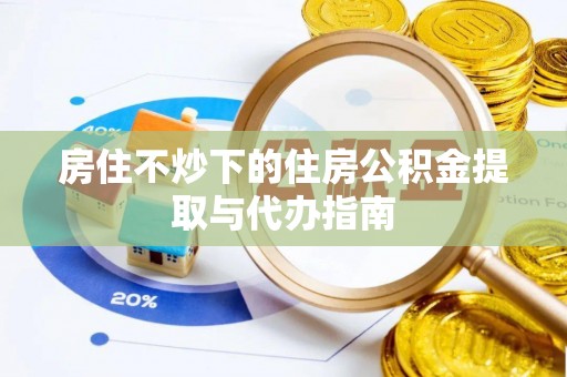 武陟房住不炒下的住房公积金提取与代办指南