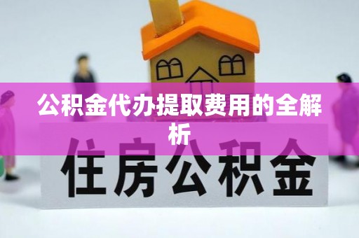 武陟公积金代办提取费用的全解析