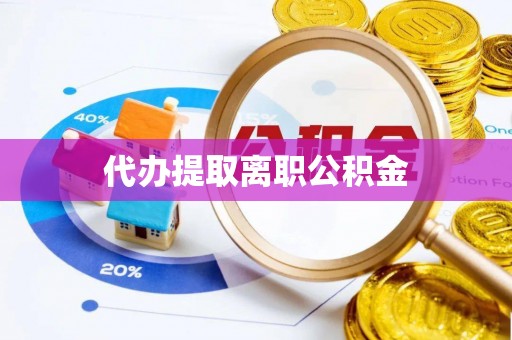 武陟代办提取离职公积金