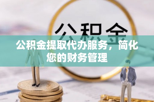 武陟公积金提取代办服务，简化您的财务管理
