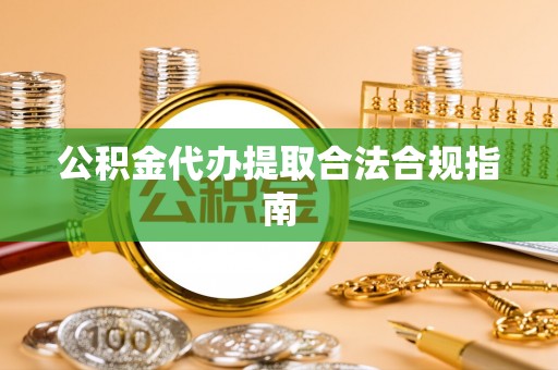武陟公积金代办提取合法合规指南
