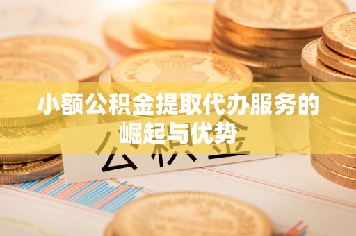 武陟小额公积金提取代办服务的崛起与优势