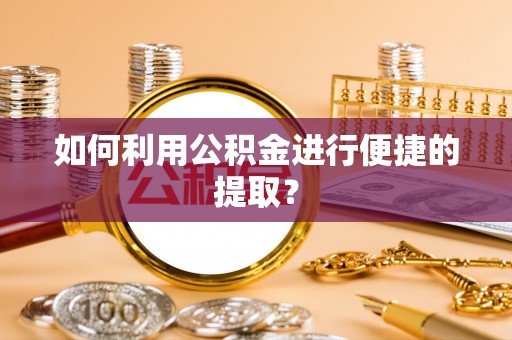 武陟如何利用公积金进行便捷的提取？