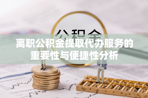 武陟离职公积金提取代办服务的重要性与便捷性分析