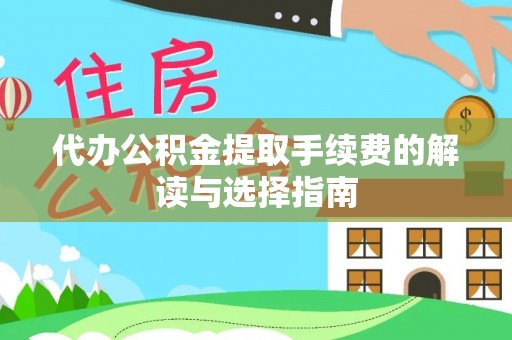 武陟代办公积金提取手续费的解读与选择指南