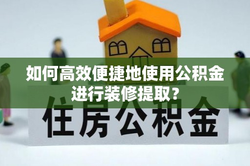 武陟如何高效便捷地使用公积金进行装修提取？