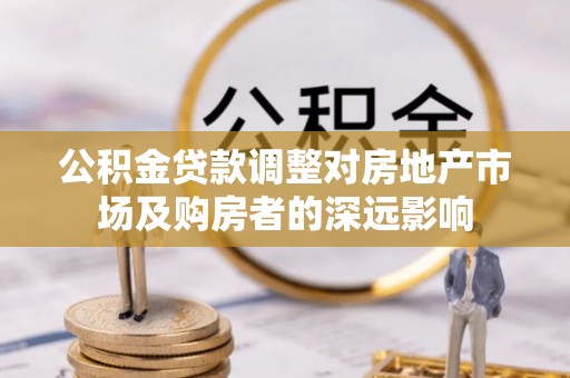 武陟公积金贷款调整对房地产市场及购房者的深远影响